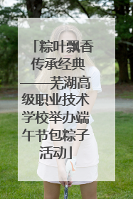 粽叶飘香 传承经典——芜湖高级职业技术学校举办端午节包粽子活动